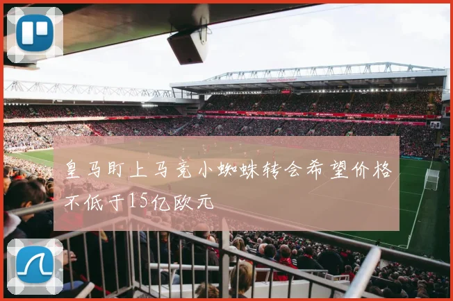 皇马盯上马竞小蜘蛛转会希望价格不低于15亿欧元