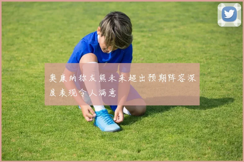 奥康纳称灰熊未来超出预期阵容深度表现令人满意