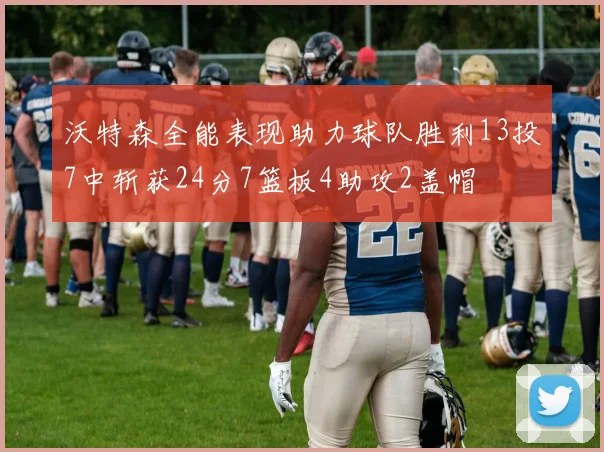 沃特森全能表现助力球队胜利13投7中斩获24分7篮板4助攻2盖帽