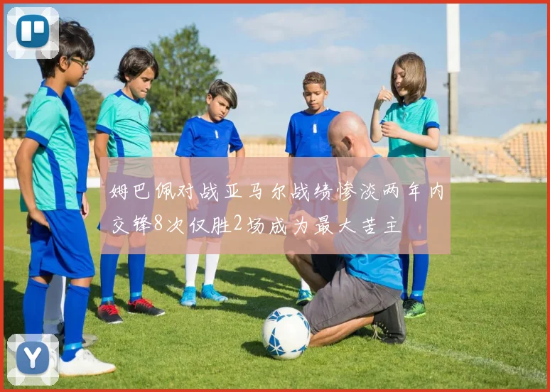 姆巴佩对战亚马尔战绩惨淡两年内交锋8次仅胜2场成为最大苦主