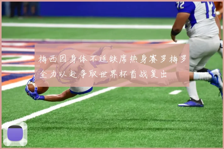 梅西因身体不适缺席热身赛罗梅罗全力以赴争取世界杯首战复出