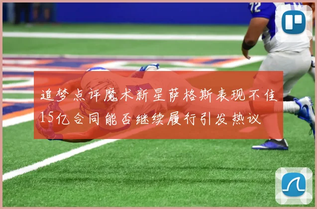 追梦点评魔术新星萨格斯表现不佳15亿合同能否继续履行引发热议