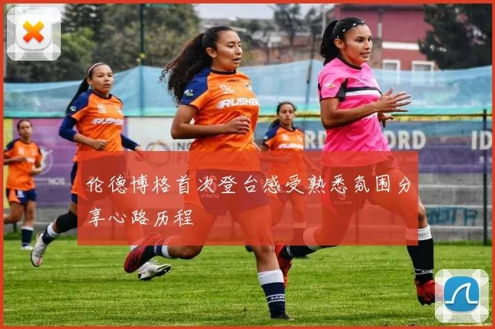 伦德博格首次登台感受熟悉氛围分享心路历程