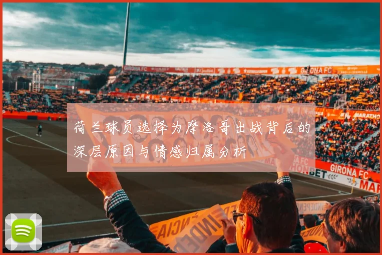 荷兰球员选择为摩洛哥出战背后的深层原因与情感归属分析