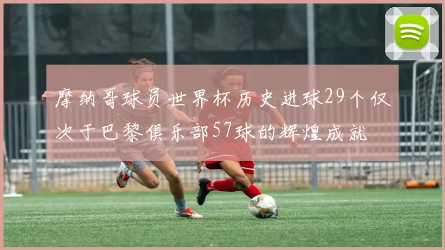 摩纳哥球员世界杯历史进球29个仅次于巴黎俱乐部57球的辉煌成就