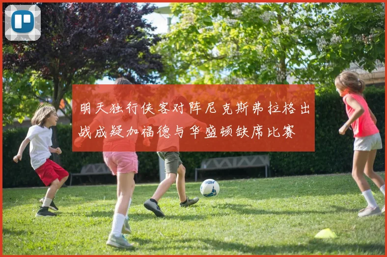 明天独行侠客对阵尼克斯弗拉格出战成疑加福德与华盛顿缺席比赛