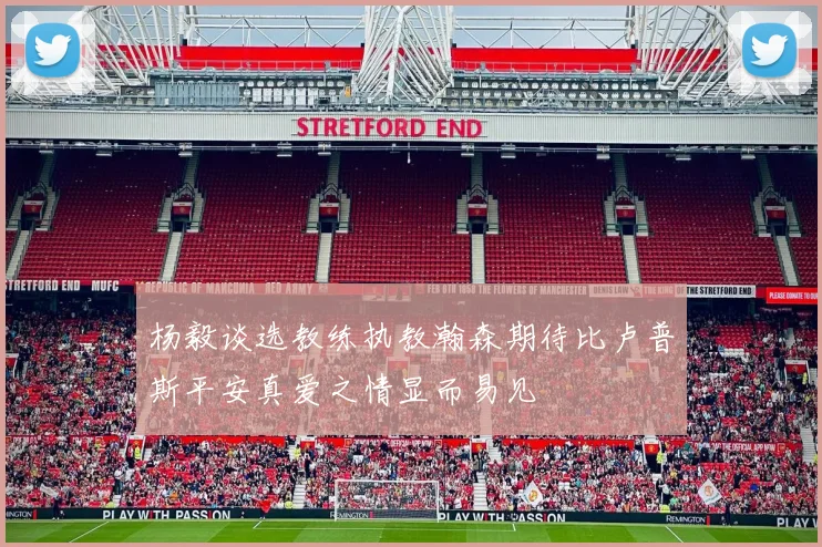 杨毅谈选教练执教瀚森期待比卢普斯平安真爱之情显而易见
