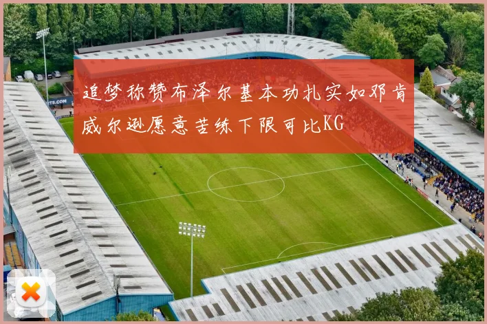 追梦称赞布泽尔基本功扎实如邓肯威尔逊愿意苦练下限可比KG
