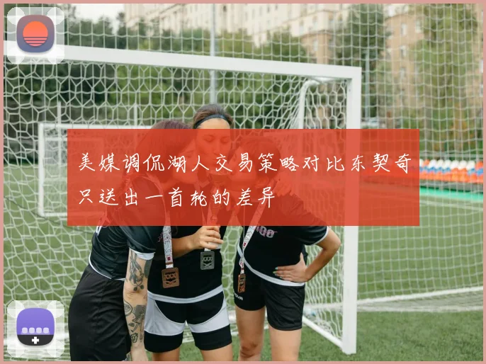 美媒调侃湖人交易策略对比东契奇只送出一首轮的差异