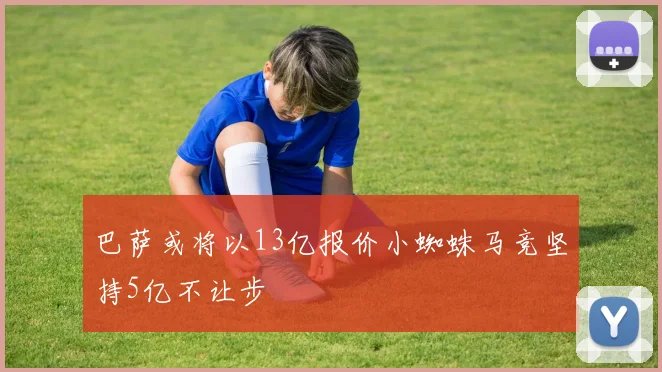 巴萨或将以13亿报价小蜘蛛马竞坚持5亿不让步