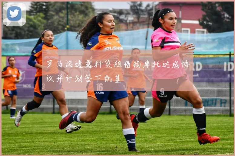 罗马诺透露科莫租借扬库托达成协议并计划签下凯基