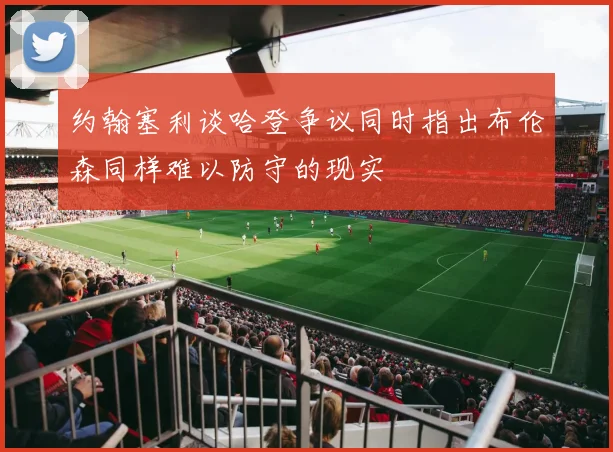 约翰塞利谈哈登争议同时指出布伦森同样难以防守的现实