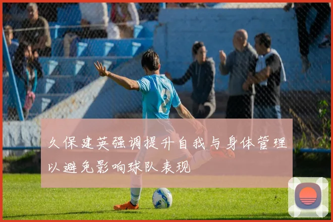 久保建英强调提升自我与身体管理以避免影响球队表现