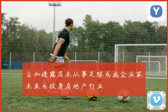 古加透露若未从事足球或成企业家未来或投身房地产行业