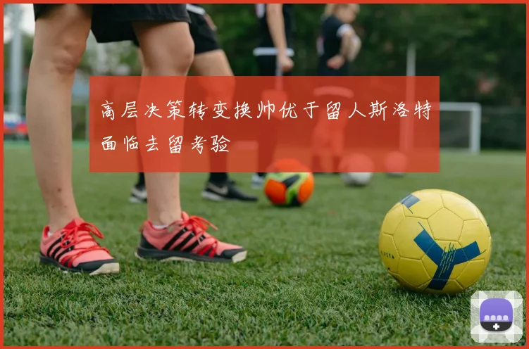 高层决策转变换帅优于留人斯洛特面临去留考验