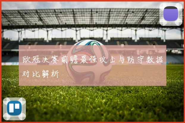 欧冠决赛前瞻最强攻击与防守数据对比解析