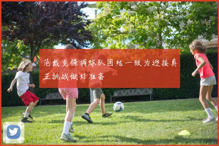 范戴克强调球队团结一致为迎接真正挑战做好准备