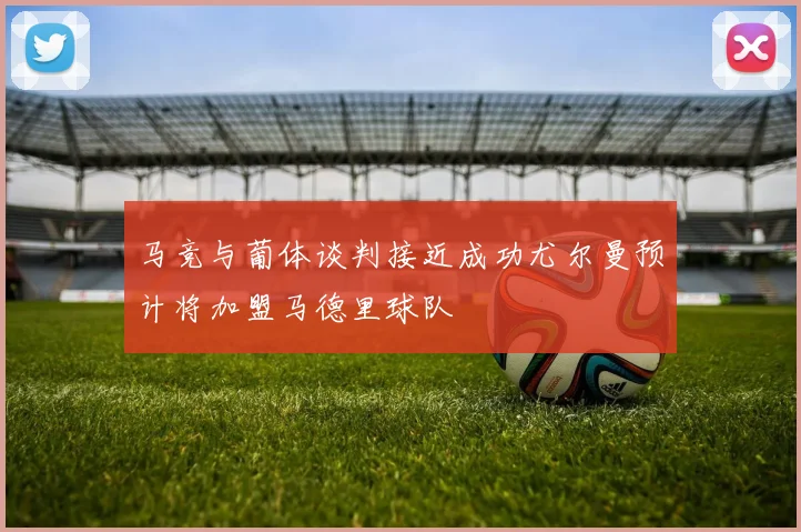 马竞与葡体谈判接近成功尤尔曼预计将加盟马德里球队