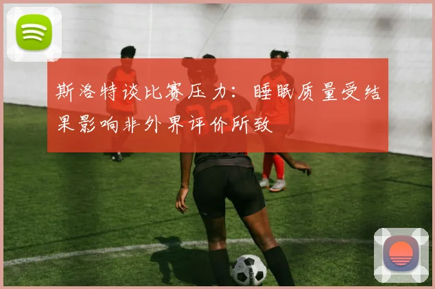 斯洛特谈比赛压力：睡眠质量受结果影响非外界评价所致