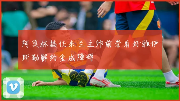 阿莫林接任米兰主帅前景看好雅伊斯勒解约金成障碍