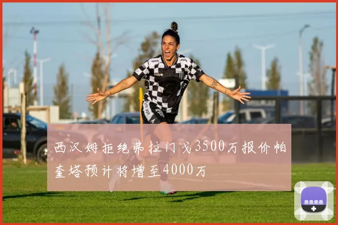 西汉姆拒绝弗拉门戈3500万报价帕奎塔预计将增至4000万