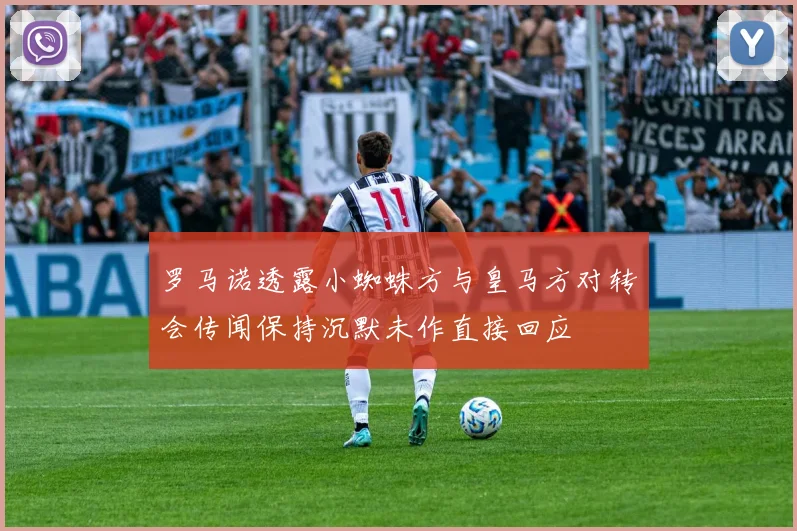 罗马诺透露小蜘蛛方与皇马方对转会传闻保持沉默未作直接回应