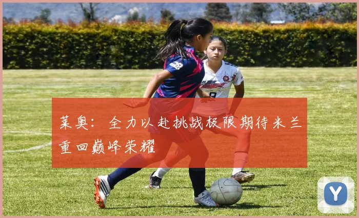 莱奥：全力以赴挑战极限期待米兰重回巅峰荣耀