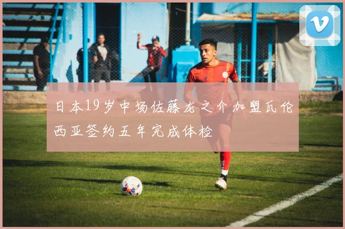 日本19岁中场佐藤龙之介加盟瓦伦西亚签约五年完成体检