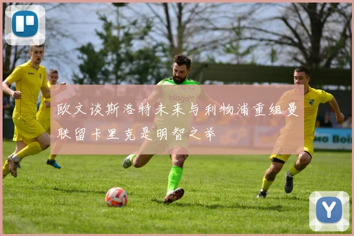 欧文谈斯洛特未来与利物浦重组曼联留卡里克是明智之举