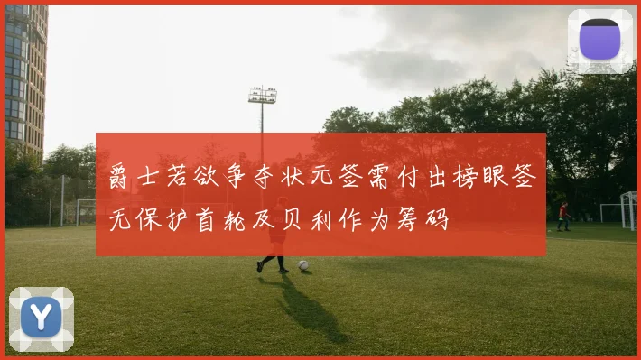 爵士若欲争夺状元签需付出榜眼签无保护首轮及贝利作为筹码